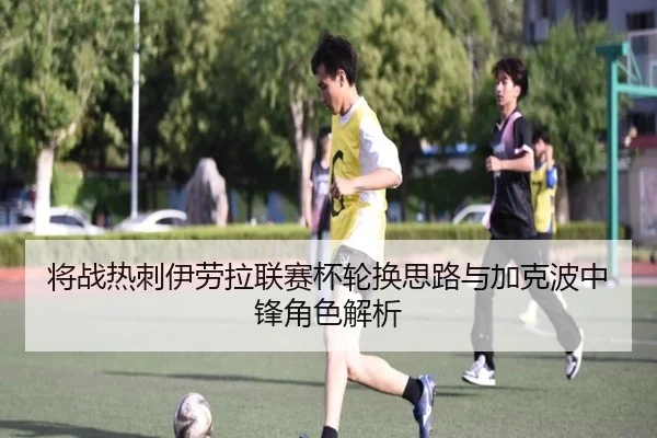 将战热刺伊劳拉联赛杯轮换思路与加克波中锋角色解析 | Kaiyun