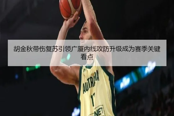 胡金秋带伤复苏引领广厦内线攻防升级成为赛季关键看点 | Kaiyun